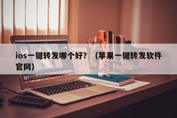 ios一键转发哪个好？（苹果一键转发软件官网）-第1张图片-微多开