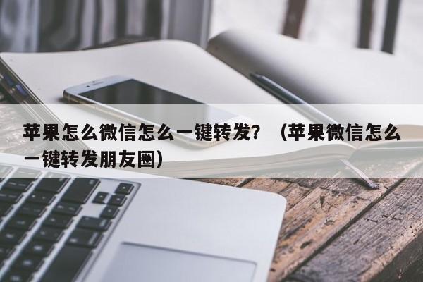 苹果怎么微信怎么一键转发？（苹果微信怎么一键转发朋友圈）-第1张图片-微多开