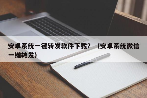 安卓系统一键转发软件下载？（安卓系统微信一键转发）-第1张图片-微多开