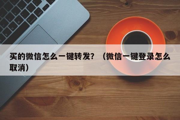 买的微信怎么一键转发？（微信一键登录怎么取消）-第1张图片-微多开