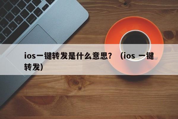 ios一键转发是什么意思？（ios 一键转发）-第1张图片-微多开