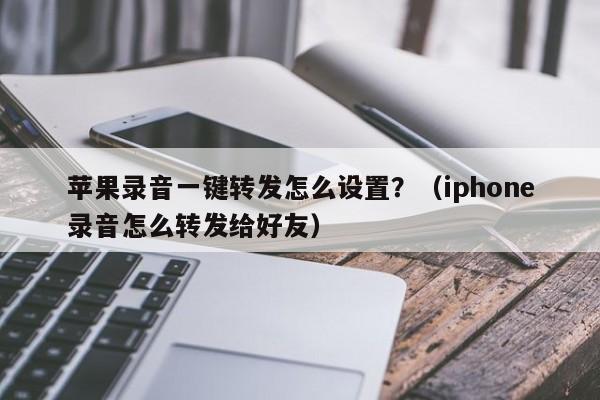 苹果录音一键转发怎么设置？（iphone录音怎么转发给好友）-第1张图片-微多开