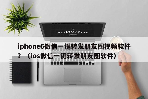 iphone6微信一键转发朋友圈视频软件？（ios微信一键转发朋友圈软件）-第1张图片-微多开