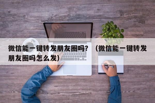 微信能一键转发朋友圈吗？（微信能一键转发朋友圈吗怎么发）-第1张图片-微多开