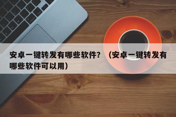 安卓一键转发有哪些软件？（安卓一键转发有哪些软件可以用）-第1张图片-微多开