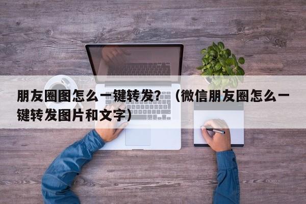 朋友圈图怎么一键转发？（微信朋友圈怎么一键转发图片和文字）-第1张图片-微多开