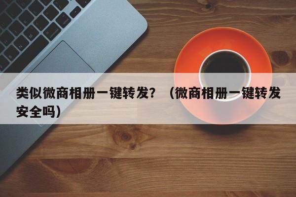 类似微商相册一键转发？（微商相册一键转发安全吗）-第1张图片-微多开