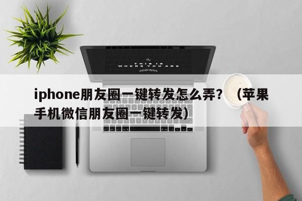 iphone朋友圈一键转发怎么弄？（苹果手机微信朋友圈一键转发）-第1张图片-微多开