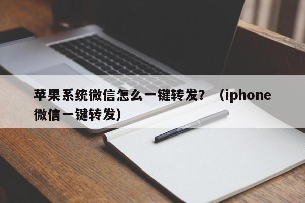 苹果系统微信怎么一键转发？（iphone微信一键转发）-第1张图片-微多开