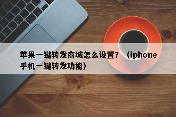 苹果一键转发商城怎么设置？（iphone手机一键转发功能）-第1张图片-微多开