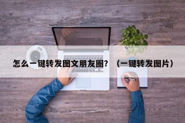 怎么一键转发图文朋友圈？（一键转发图片）-第1张图片-微多开