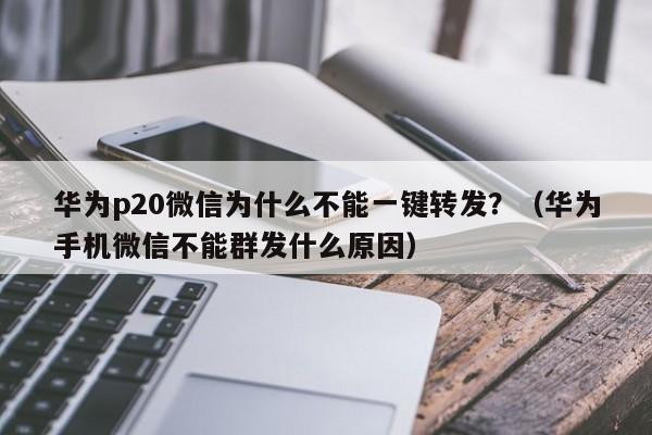 华为p20微信为什么不能一键转发？（华为手机微信不能群发什么原因）-第1张图片-微多开