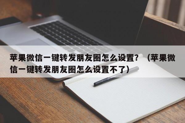 苹果微信一键转发朋友圈怎么设置？（苹果微信一键转发朋友圈怎么设置不了）-第1张图片-微多开