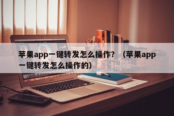 苹果app一键转发怎么操作？（苹果app一键转发怎么操作的）-第1张图片-微多开