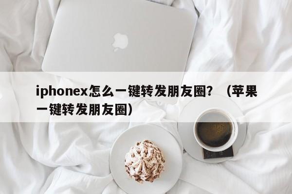 iphonex怎么一键转发朋友圈？（苹果一键转发朋友圈）-第1张图片-微多开