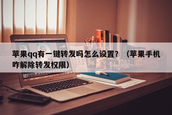 苹果qq有一键转发吗怎么设置？（苹果手机咋解除转发权限）-第1张图片-微多开