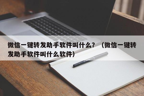 微信一键转发助手软件叫什么？（微信一键转发助手软件叫什么软件）-第1张图片-微多开