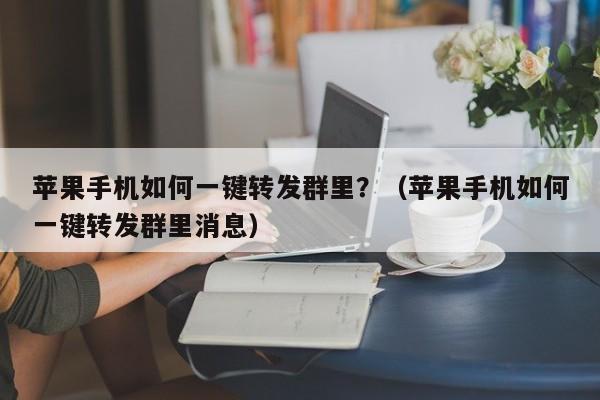 苹果手机如何一键转发群里？（苹果手机如何一键转发群里消息）-第1张图片-微多开