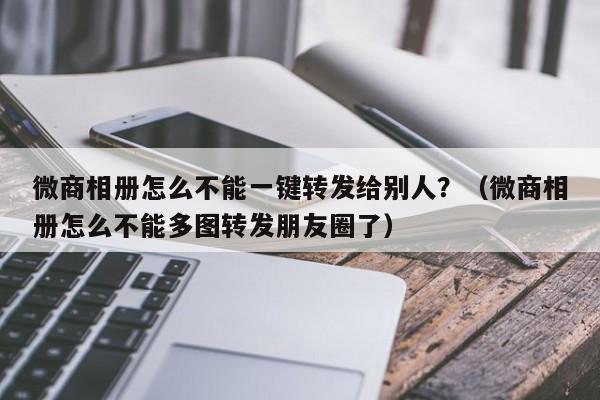 微商相册怎么不能一键转发给别人？（微商相册怎么不能多图转发朋友圈了）-第1张图片-微多开