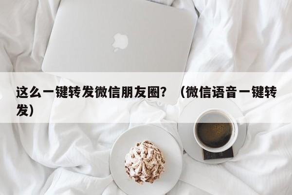 这么一键转发微信朋友圈？（微信语音一键转发）-第1张图片-微多开