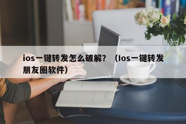 ios一键转发怎么破解？（Ios一键转发朋友圈软件）-第1张图片-微多开