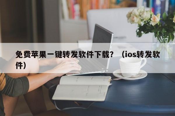 免费苹果一键转发软件下载？（ios转发软件）-第1张图片-微多开