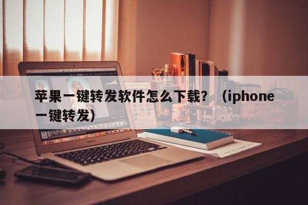 苹果一键转发软件怎么下载？（iphone一键转发）-第1张图片-微多开