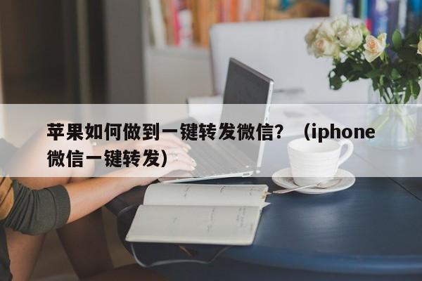 苹果如何做到一键转发微信？（iphone微信一键转发）-第1张图片-微多开