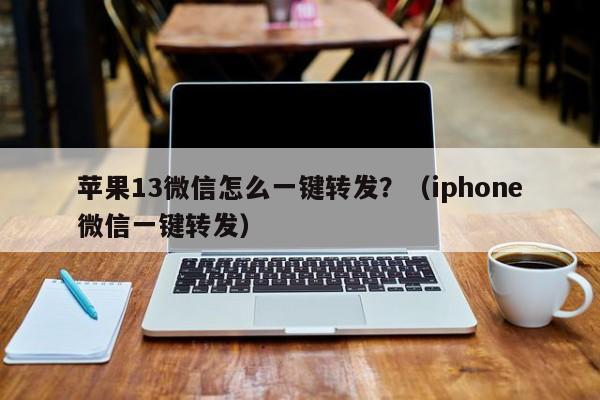 苹果13微信怎么一键转发？（iphone微信一键转发）-第1张图片-微多开