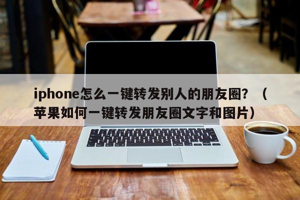 iphone怎么一键转发别人的朋友圈？（苹果如何一键转发朋友圈文字和图片）-第1张图片-微多开