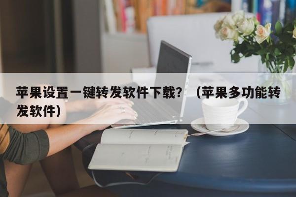 苹果设置一键转发软件下载？（苹果多功能转发软件）-第1张图片-微多开