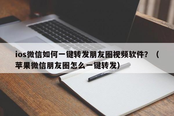 ios微信如何一键转发朋友圈视频软件？（苹果微信朋友圈怎么一键转发）-第1张图片-微多开