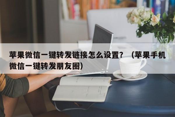 苹果微信一键转发链接怎么设置？（苹果手机微信一键转发朋友圈）-第1张图片-微多开