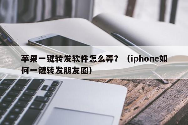 苹果一键转发软件怎么弄？（iphone如何一键转发朋友圈）-第1张图片-微多开