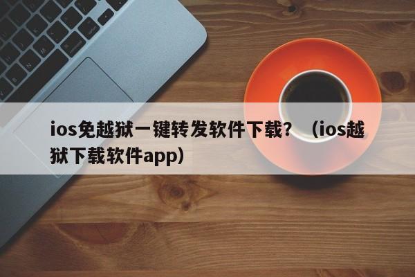 ios免越狱一键转发软件下载？（ios越狱下载软件app）-第1张图片-微多开