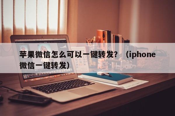 苹果微信怎么可以一键转发？（iphone微信一键转发）-第1张图片-微多开