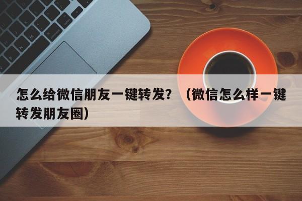 怎么给微信朋友一键转发？（微信怎么样一键转发朋友圈）-第1张图片-微多开