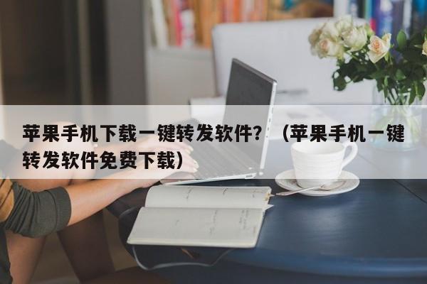 苹果手机下载一键转发软件？（苹果手机一键转发软件免费下载）-第1张图片-微多开