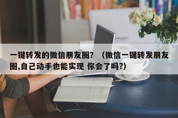 一键转发的微信朋友圈？（微信一键转发朋友圈,自己动手也能实现 你会了吗?）-第1张图片-微多开