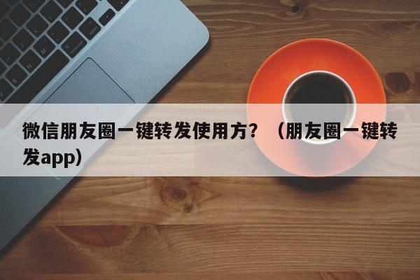 微信朋友圈一键转发使用方？（朋友圈一键转发app）-第1张图片-微多开