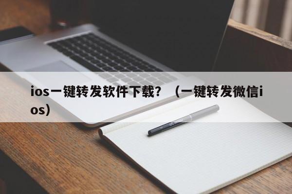 ios一键转发软件下载？（一键转发微信ios）-第1张图片-微多开