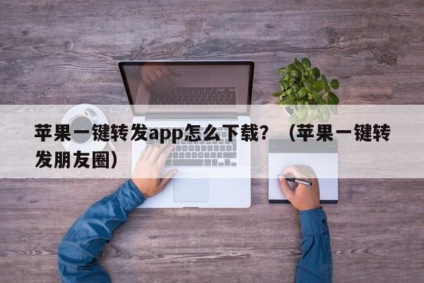 苹果一键转发app怎么下载？（苹果一键转发朋友圈）-第1张图片-微多开