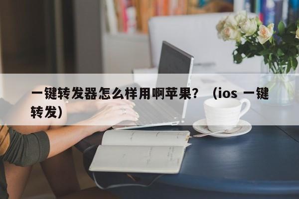 一键转发器怎么样用啊苹果？（ios 一键转发）-第1张图片-微多开