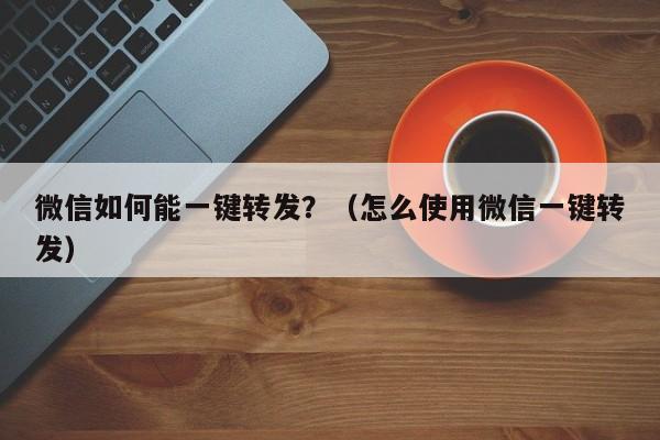 微信如何能一键转发？（怎么使用微信一键转发）-第1张图片-微多开