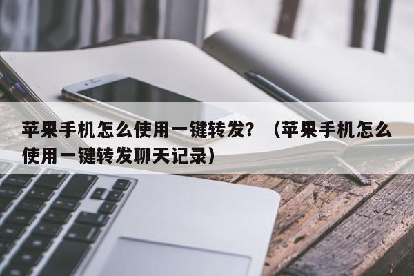 苹果手机怎么使用一键转发？（苹果手机怎么使用一键转发聊天记录）-第1张图片-微多开