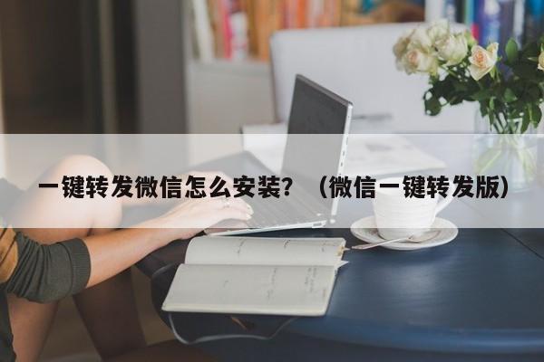 一键转发微信怎么安装？（微信一键转发版）-第1张图片-微多开