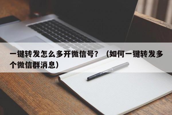 一键转发怎么多开微信号？（如何一键转发多个微信群消息）-第1张图片-微多开