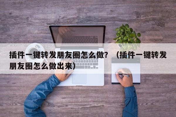 插件一键转发朋友圈怎么做？（插件一键转发朋友圈怎么做出来）-第1张图片-微多开