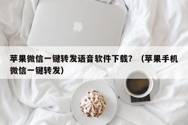 苹果微信一键转发语音软件下载？（苹果手机微信一键转发）-第1张图片-微多开