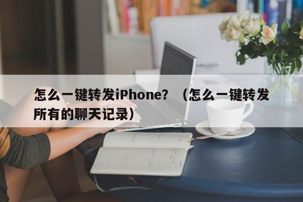 怎么一键转发iPhone？（怎么一键转发所有的聊天记录）-第1张图片-微多开